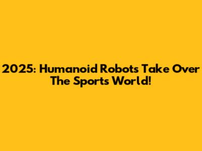 2025: Humanoid Robots Take Over The Sports World!