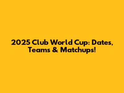 2025 Club World Cup: Dates, Teams & Matchups!