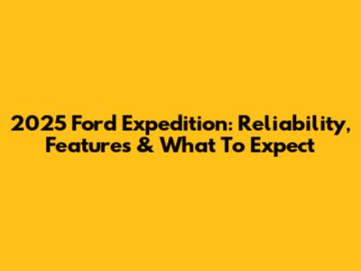 2025 Ford Expedition: Reliability, Features & What To Expect