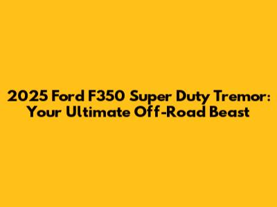 2025 Ford F350 Super Duty Tremor: Your Ultimate Off-Road Beast