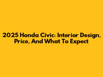 2025 Honda Civic: Interior Design, Price, And What To Expect