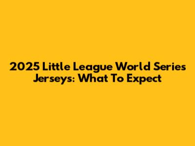 2025 Little League World Series Jerseys: What To Expect