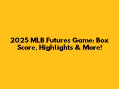 2025 MLB Futures Game: Box Score, Highlights & More!