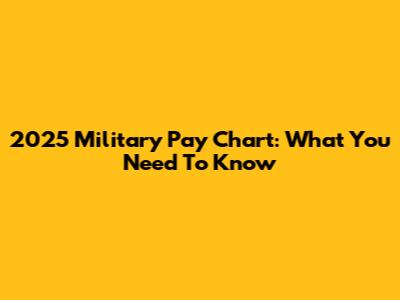 2025 Military Pay Chart: What You Need To Know