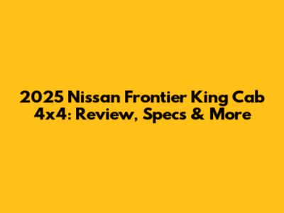 2025 Nissan Frontier King Cab 4x4: Review, Specs & More