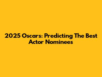 2025 Oscars: Predicting The Best Actor Nominees