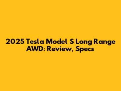 2025 Tesla Model S Long Range AWD: Review, Specs