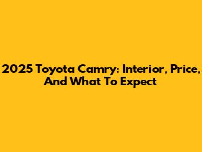 2025 Toyota Camry: Interior, Price, And What To Expect