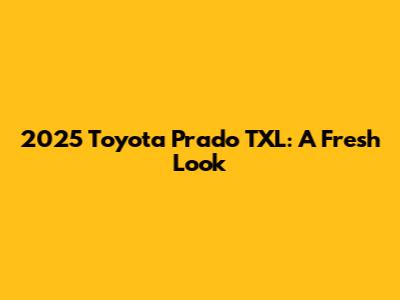 2025 Toyota Prado TXL: A Fresh Look