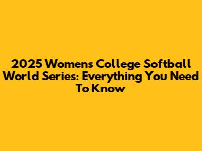 2025 Women's College Softball World Series: Everything You Need To Know