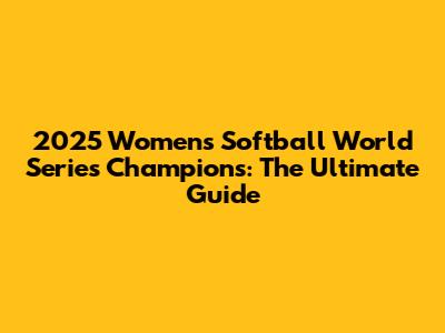 2025 Women's Softball World Series Champions: The Ultimate Guide