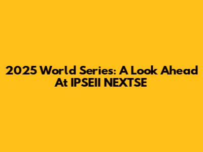 2025 World Series: A Look Ahead At IPSEII NEXTSE