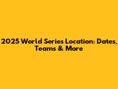 2025 World Series Location: Dates, Teams & More