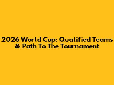 2026 World Cup: Qualified Teams & Path To The Tournament