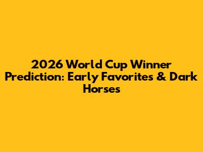 2026 World Cup Winner Prediction: Early Favorites & Dark Horses