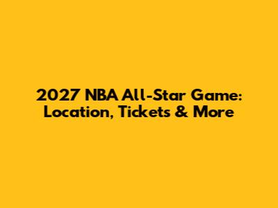 2027 NBA All-Star Game: Location, Tickets & More
