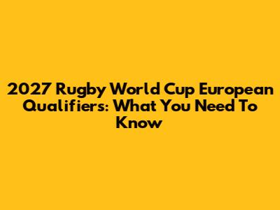 2027 Rugby World Cup European Qualifiers: What You Need To Know