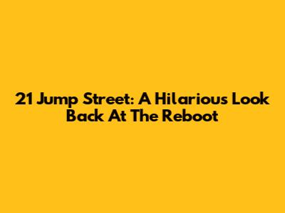 21 Jump Street: A Hilarious Look Back At The Reboot