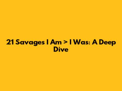 21 Savage's I Am > I Was: A Deep Dive