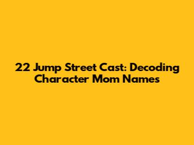 22 Jump Street Cast: Decoding Character Mom Names