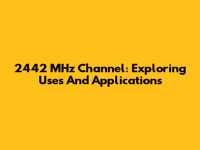 2442 MHz Channel: Exploring Uses And Applications