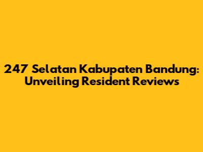 247 Selatan Kabupaten Bandung: Unveiling Resident Reviews