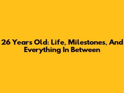 26 Years Old: Life, Milestones, And Everything In Between