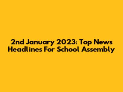 2nd January 2023: Top News Headlines For School Assembly