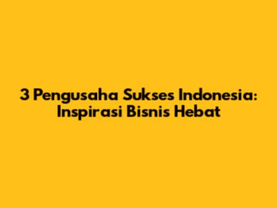 3 Pengusaha Sukses Indonesia: Inspirasi Bisnis Hebat