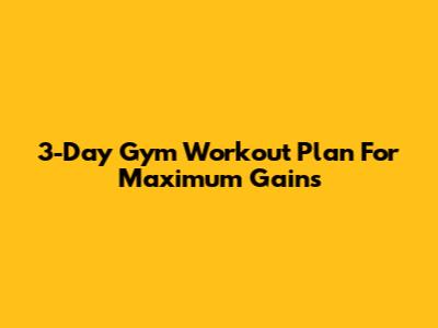 3-Day Gym Workout Plan For Maximum Gains