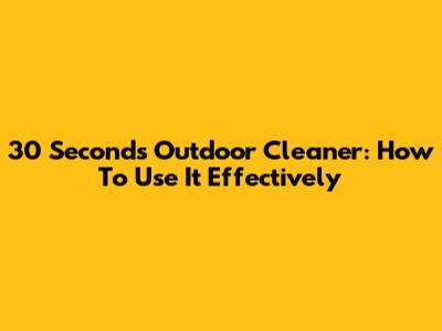 30 Seconds Outdoor Cleaner: How To Use It Effectively