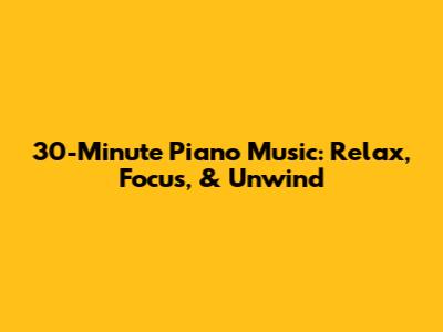 30-Minute Piano Music: Relax, Focus, & Unwind