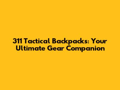 311 Tactical Backpacks: Your Ultimate Gear Companion