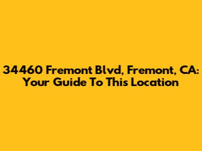 34460 Fremont Blvd, Fremont, CA: Your Guide To This Location