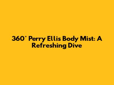 360° Perry Ellis Body Mist: A Refreshing Dive