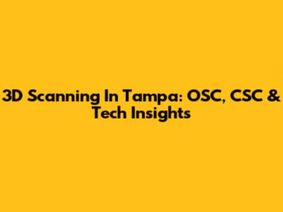 3D Scanning In Tampa: OSC, CSC & Tech Insights