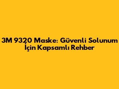 3M 9320 Maske: Güvenli Solunum İçin Kapsamlı Rehber