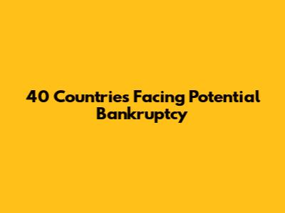 40 Countries Facing Potential Bankruptcy