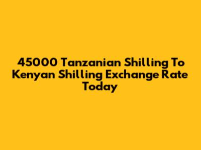 45000 Tanzanian Shilling To Kenyan Shilling Exchange Rate Today