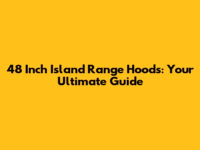 48 Inch Island Range Hoods: Your Ultimate Guide