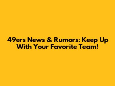 49ers News & Rumors: Keep Up With Your Favorite Team!