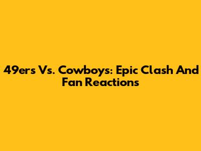49ers Vs. Cowboys: Epic Clash And Fan Reactions