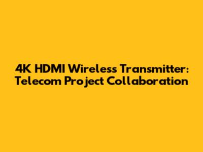 4K HDMI Wireless Transmitter: Telecom Project Collaboration