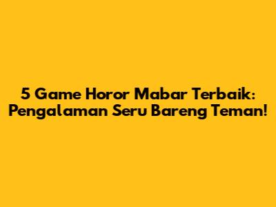 5 Game Horor Mabar Terbaik: Pengalaman Seru Bareng Teman!