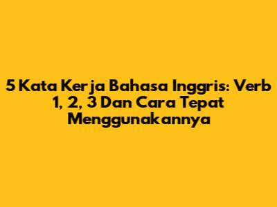 5 Kata Kerja Bahasa Inggris: Verb 1, 2, 3 Dan Cara Tepat Menggunakannya
