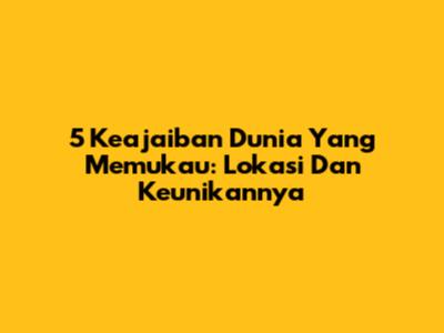 5 Keajaiban Dunia Yang Memukau: Lokasi Dan Keunikannya