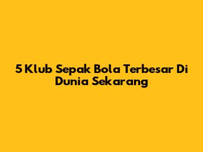 5 Klub Sepak Bola Terbesar Di Dunia Sekarang