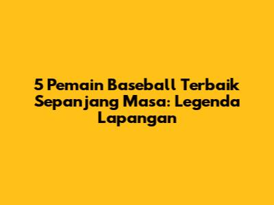 5 Pemain Baseball Terbaik Sepanjang Masa: Legenda Lapangan
