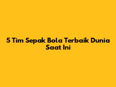5 Tim Sepak Bola Terbaik Dunia Saat Ini
