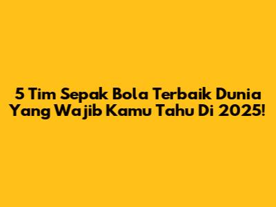 5 Tim Sepak Bola Terbaik Dunia Yang Wajib Kamu Tahu Di 2025!
